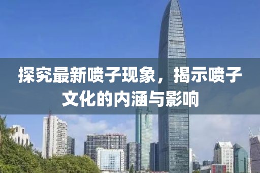 探究最新喷子现象，揭示喷子文化的内涵与影响