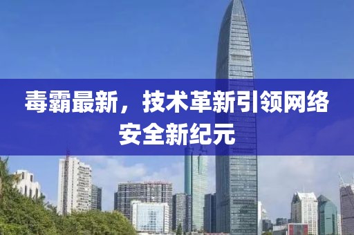 毒霸最新，技术革新引领网络安全新纪元