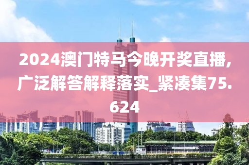 2024澳门特马今晚开奖直播,广泛解答解释落实_紧凑集75.624