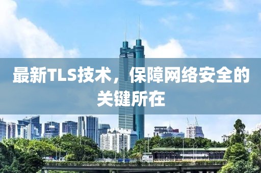 最新TLS技术，保障网络安全的关键所在