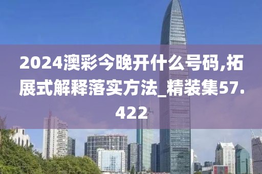 2024澳彩今晚开什么号码,拓展式解释落实方法_精装集57.422