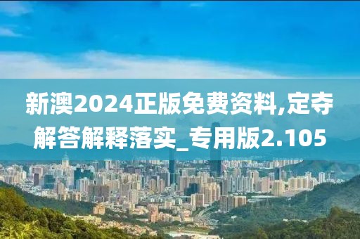 新澳2024正版免费资料,定夺解答解释落实_专用版2.105