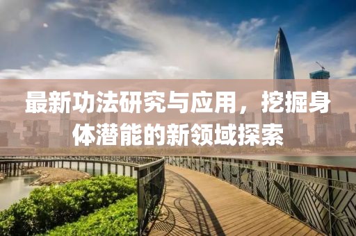 最新功法研究与应用，挖掘身体潜能的新领域探索