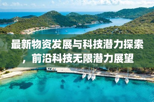 最新物资发展与科技潜力探索，前沿科技无限潜力展望