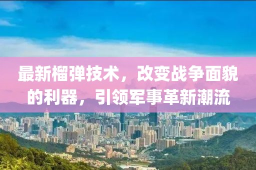 最新榴弹技术，改变战争面貌的利器，引领军事革新潮流