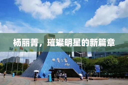 杨丽菁，璀璨明星的新篇章