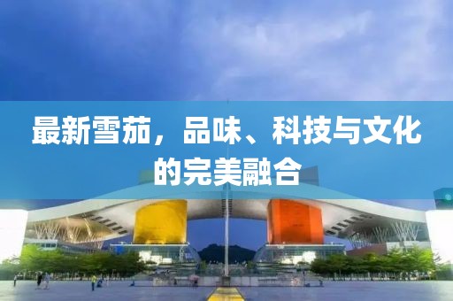 最新雪茄，品味、科技与文化的完美融合