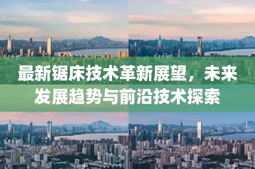最新锯床技术革新展望，未来发展趋势与前沿技术探索