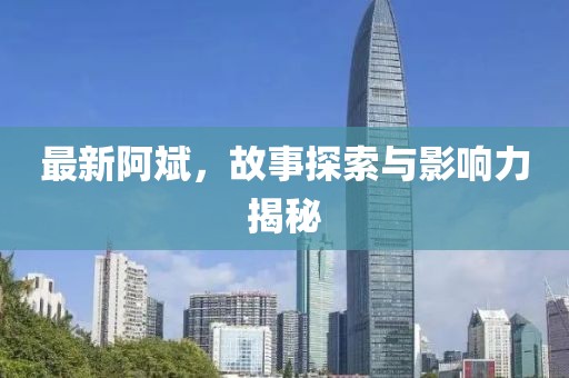 最新阿斌，故事探索与影响力揭秘