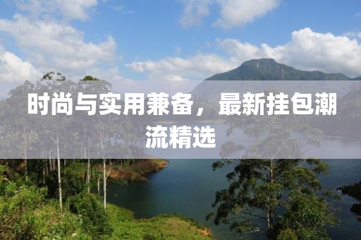 时尚与实用兼备，最新挂包潮流精选