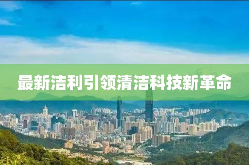 最新洁利引领清洁科技新革命