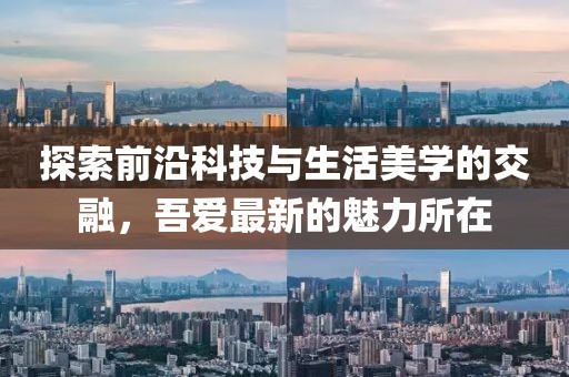 探索前沿科技与生活美学的交融，吾爱最新的魅力所在