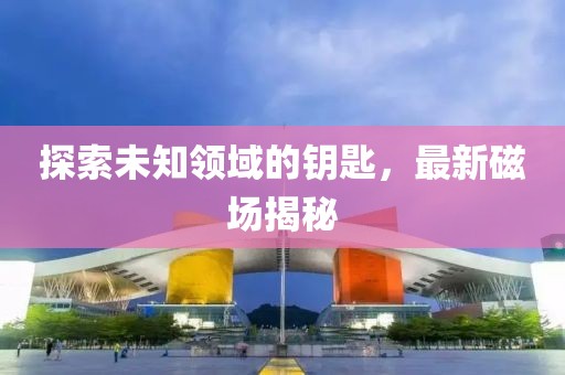 探索未知领域的钥匙，最新磁场揭秘