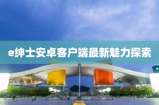 e绅士安卓客户端最新魅力探索