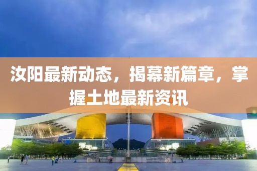 汝阳最新动态，揭幕新篇章，掌握土地最新资讯