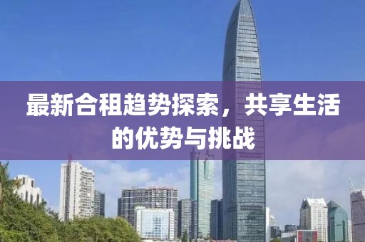 最新合租趋势探索，共享生活的优势与挑战