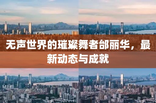 无声世界的璀璨舞者邰丽华，最新动态与成就