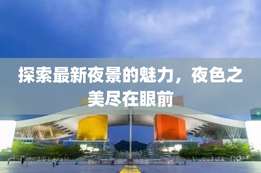 探索最新夜景的魅力，夜色之美尽在眼前