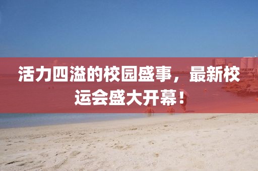 活力四溢的校园盛事，最新校运会盛大开幕！