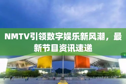 NMTV引领数字娱乐新风潮，最新节目资讯速递