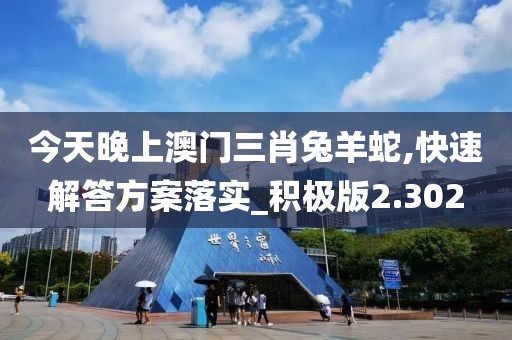 今天晚上澳门三肖兔羊蛇,快速解答方案落实_积极版2.302