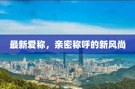 最新爱称，亲密称呼的新风尚