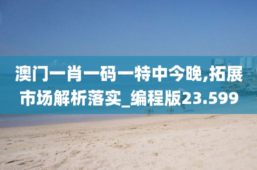澳门一肖一码一特中今晚,拓展市场解析落实_编程版23.599