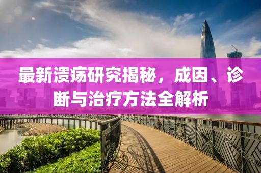 最新溃疡研究揭秘，成因、诊断与治疗方法全解析