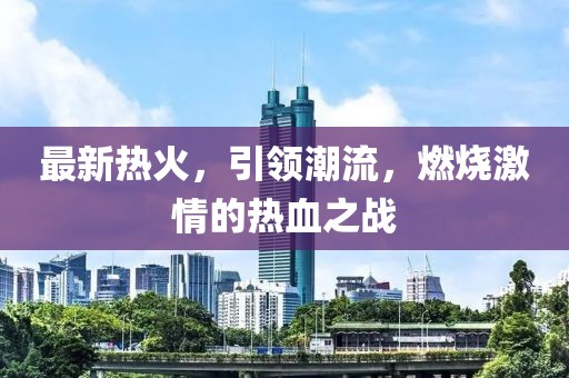 最新热火，引领潮流，燃烧激情的热血之战