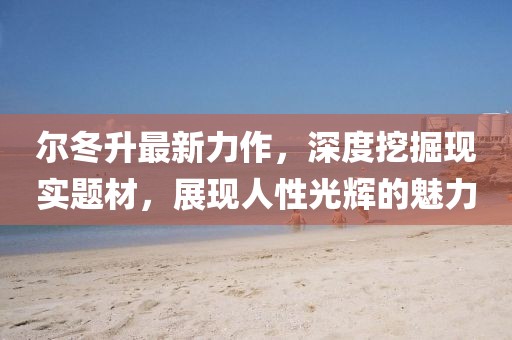 尔冬升最新力作，深度挖掘现实题材，展现人性光辉的魅力