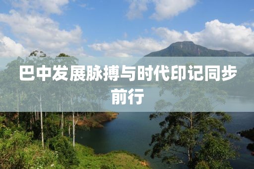 巴中发展脉搏与时代印记同步前行