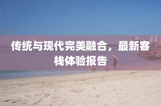 传统与现代完美融合，最新客栈体验报告