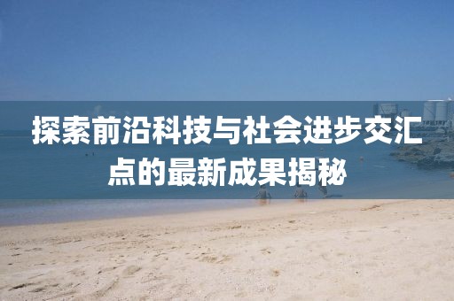 探索前沿科技与社会进步交汇点的最新成果揭秘