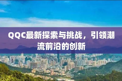 QQC最新探索与挑战，引领潮流前沿的创新