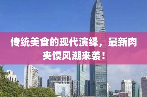 传统美食的现代演绎，最新肉夹馍风潮来袭！