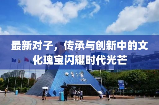最新对子，传承与创新中的文化瑰宝闪耀时代光芒