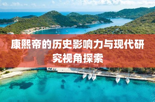 康熙帝的历史影响力与现代研究视角探索