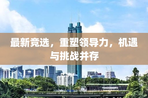 最新竞选，重塑领导力，机遇与挑战并存