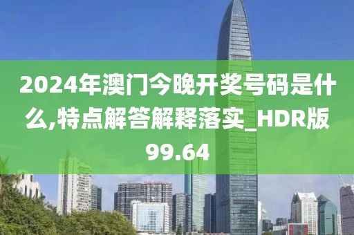 2024年澳门今晚开奖号码是什么,特点解答解释落实_HDR版99.64