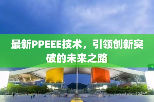 最新PPEEE技术，引领创新突破的未来之路