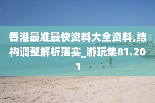 香港最准最快资料大全资料,结构调整解析落实_游玩集81.201