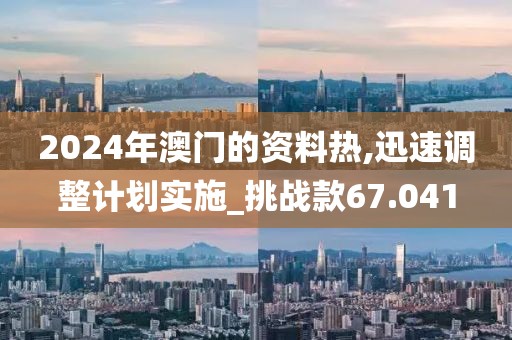 2024年澳门的资料热,迅速调整计划实施_挑战款67.041