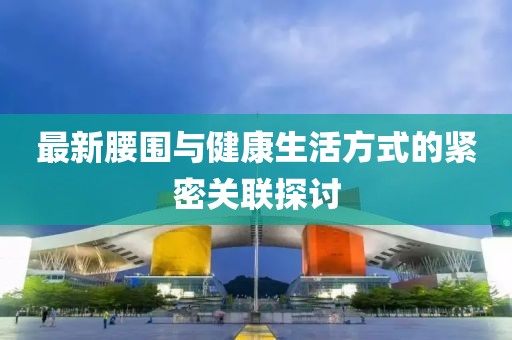 最新腰围与健康生活方式的紧密关联探讨