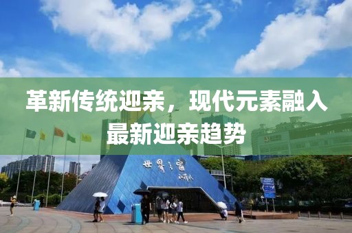 革新传统迎亲，现代元素融入最新迎亲趋势