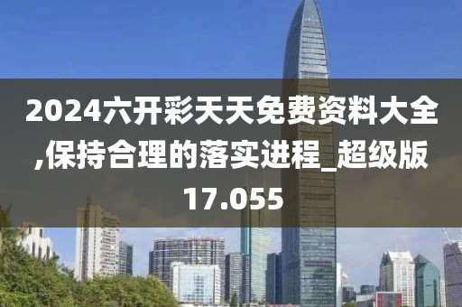 2024六开彩天天免费资料大全,保持合理的落实进程_超级版17.055