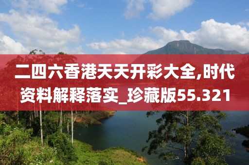 二四六香港天天开彩大全,时代资料解释落实_珍藏版55.321