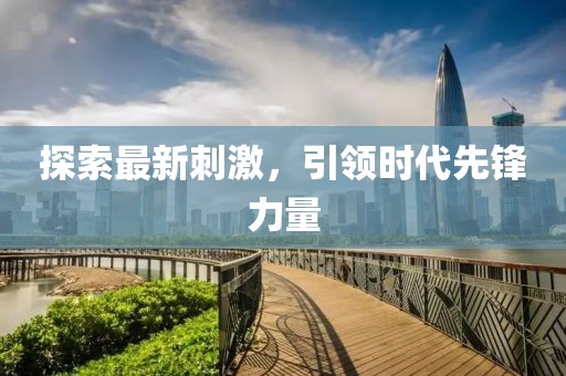 探索最新刺激，引领时代先锋力量