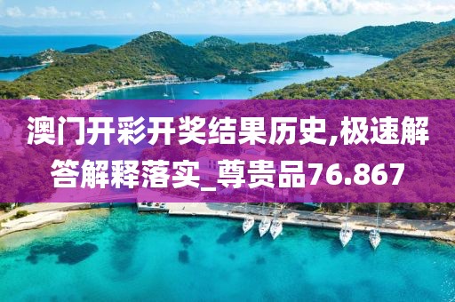澳门开彩开奖结果历史,极速解答解释落实_尊贵品76.867