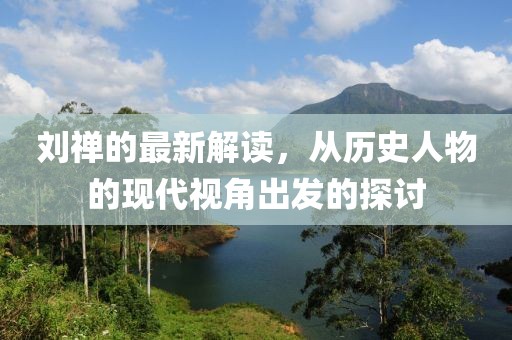 刘禅的最新解读，从历史人物的现代视角出发的探讨