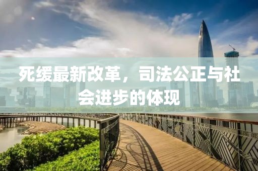 死缓最新改革，司法公正与社会进步的体现
